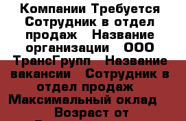 Компании Требуется Сотрудник в отдел продаж › Название организации ­ ООО ТрансГрупп › Название вакансии ­ Сотрудник в отдел продаж › Максимальный оклад ­ 26 000 › Возраст от ­ 25 › Возраст до ­ 55 - Пермский край, Пермь г. Работа » Вакансии   